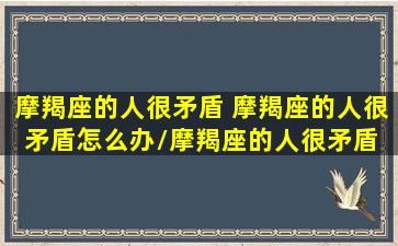 摩羯座的人很矛盾 摩羯座的人很矛盾怎么办/摩羯座的人很矛盾 摩羯座的人很矛盾怎么办-我的网站